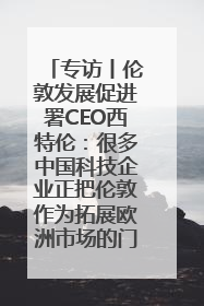 专访丨伦敦发展促进署CEO西特伦：很多中国科技企业正把伦敦作为拓展欧洲市场的门户